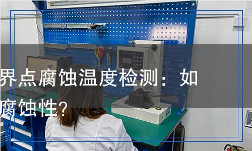 不銹鋼臨界點(diǎn)腐蝕溫度檢測(cè)：如何確保耐腐蝕性？