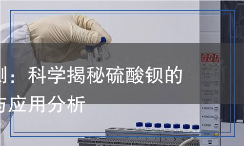 硫酸鋇檢測：科學揭秘硫酸鋇的質(zhì)量檢測與應(yīng)用分析