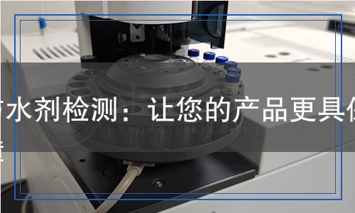 防水劑檢測：讓您的產(chǎn)品更具保障