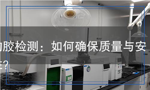 結(jié)構(gòu)膠檢測：如何確保質(zhì)量與安全性？