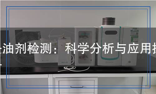 去油劑檢測：科學(xué)分析與應(yīng)用探討