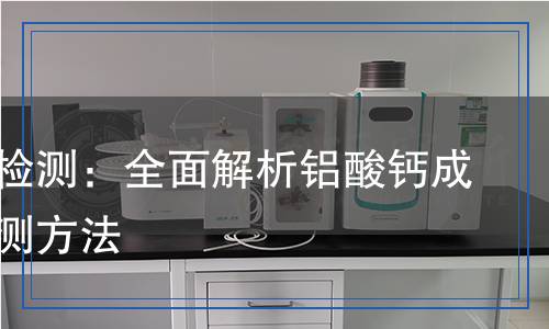 鋁酸鈣檢測：全面解析鋁酸鈣成分及檢測方法