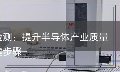 硅片檢測：提升半導體產(chǎn)業(yè)質(zhì)量的關(guān)鍵步驟