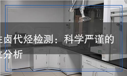 揮發(fā)性鹵代烴檢測：科學(xué)嚴(yán)謹(jǐn)?shù)娜轿环治? title=