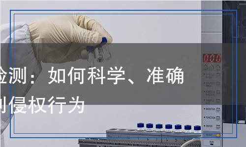專利侵權(quán)檢測(cè)：如何科學(xué)、準(zhǔn)確地判斷專利侵權(quán)行為