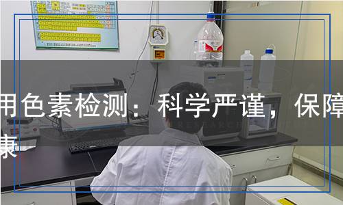 食用色素檢測(cè)：科學(xué)嚴(yán)謹(jǐn)，保障健康