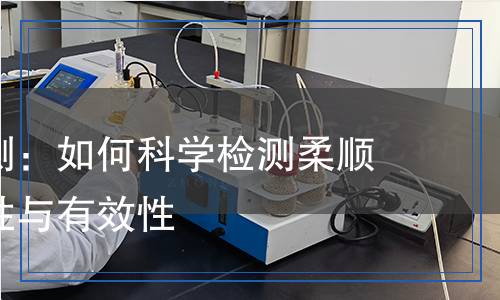 柔順劑檢測(cè)：如何科學(xué)檢測(cè)柔順劑的安全性與有效性