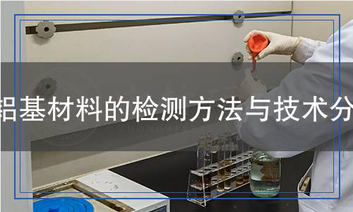鋁基材料的檢測方法與技術(shù)分析
