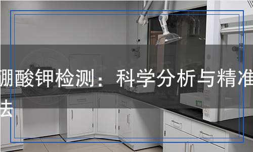 四硼酸鉀檢測：科學(xué)分析與精準(zhǔn)方法