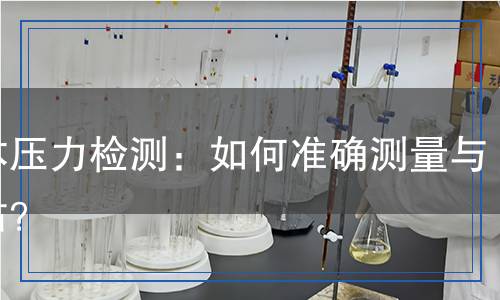 液體壓力檢測：如何準(zhǔn)確測量與評估？