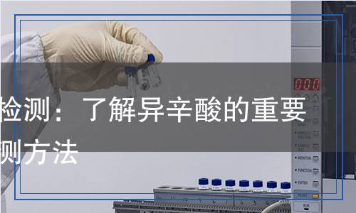 異辛酸檢測(cè)：了解異辛酸的重要性與檢測(cè)方法