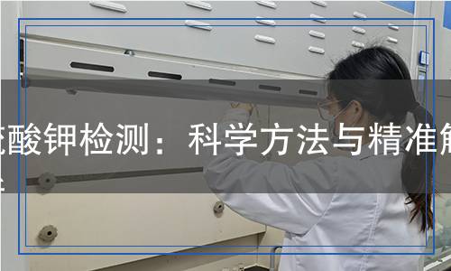 硫酸鉀檢測：科學(xué)方法與精準(zhǔn)解析
