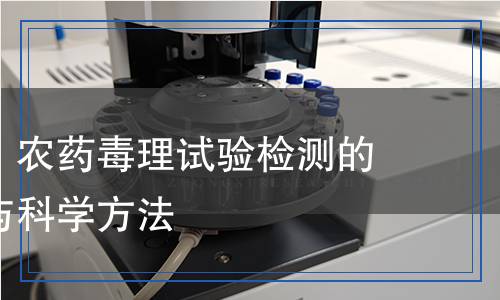 全面解讀：農(nóng)藥毒理試驗(yàn)檢測的關(guān)鍵環(huán)節(jié)與科學(xué)方法