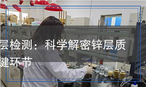 熱浸鋅層檢測：科學(xué)解密鋅層質(zhì)量的關(guān)鍵環(huán)節(jié)