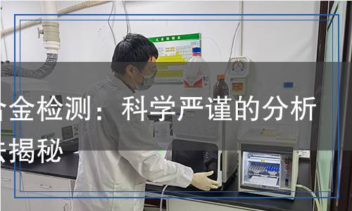 鎳基合金檢測：科學(xué)嚴(yán)謹(jǐn)?shù)姆治雠c方法揭秘