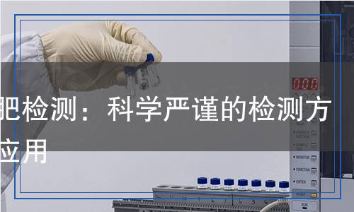 葉面肥檢測：科學(xué)嚴(yán)謹(jǐn)?shù)臋z測方法與應(yīng)用