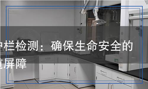 安全護(hù)欄檢測:確保生命安全的第一道屏障 安全護(hù)欄檢測:確保生命安全的第一道屏障