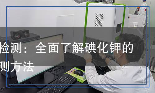 碘化鉀檢測：全面了解碘化鉀的質(zhì)量檢測方法