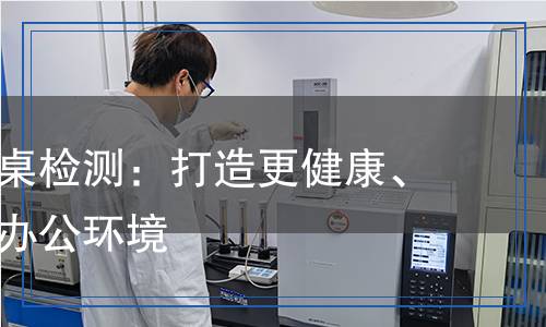 屏風(fēng)辦公桌檢測：打造更健康、更高效的辦公環(huán)境