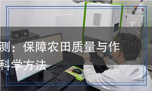 復合肥檢測：保障農(nóng)田質(zhì)量與作物健康的科學方法