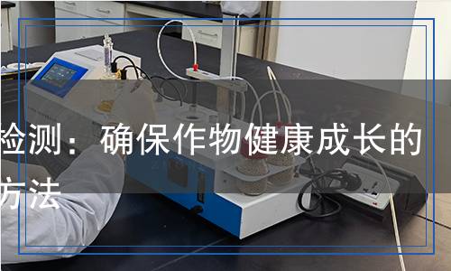 鉀肥檢測：確保作物健康成長的科學(xué)方法