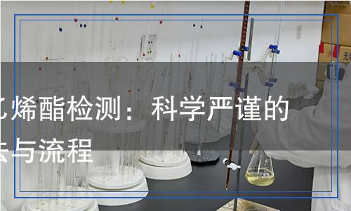 聚醋酸乙烯酯檢測：科學(xué)嚴(yán)謹(jǐn)?shù)臋z測方法與流程