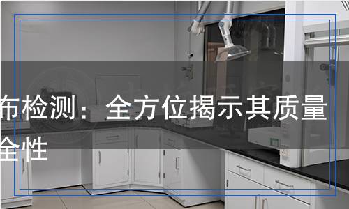 無(wú)紡布檢測(cè)：全方位揭示其質(zhì)量與安全性