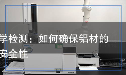 鋁的科學(xué)檢測(cè)：如何確保鋁材的質(zhì)量與安全性