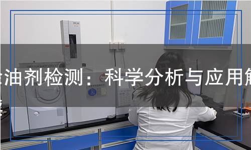 除油劑檢測：科學(xué)分析與應(yīng)用解讀