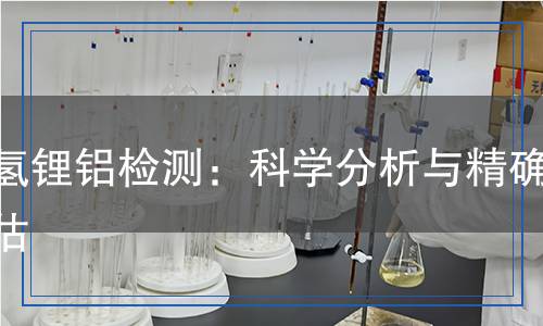 四氫鋰鋁檢測：科學(xué)分析與精確評估
