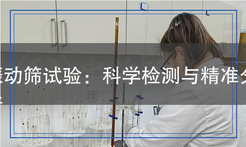 振動篩試驗：科學(xué)檢測與精準(zhǔn)分析