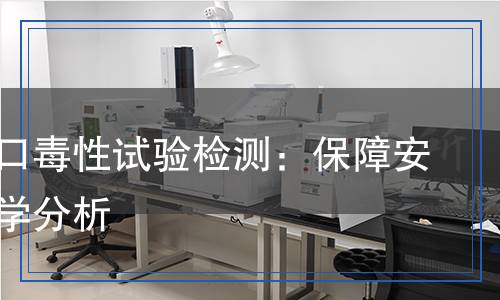 急性經(jīng)口毒性試驗檢測：保障安全，科學(xué)分析