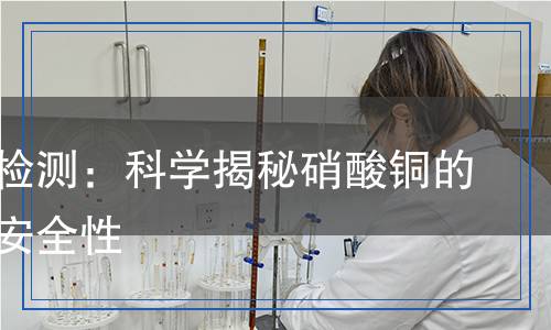 硝酸銅檢測(cè)：科學(xué)揭秘硝酸銅的成分與安全性