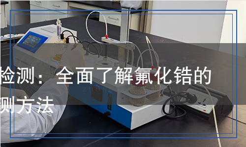氟化鋯檢測(cè)：全面了解氟化鋯的科學(xué)檢測(cè)方法