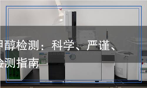 工業(yè)用甲醇檢測：科學、嚴謹、全面的檢測指南
