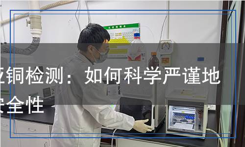 氰化亞銅檢測(cè)：如何科學(xué)嚴(yán)謹(jǐn)?shù)卮_保安全性