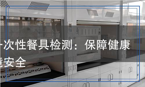 塑料一次性餐具檢測(cè)：保障健康與環(huán)境安全