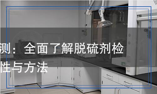 脫硫劑檢測：全面了解脫硫劑檢測的重要性與方法