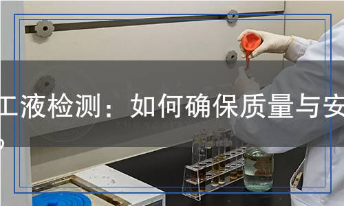 加工液檢測：如何確保質(zhì)量與安全？