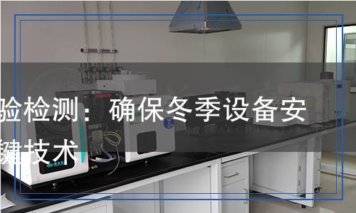 防凍試驗(yàn)檢測(cè)：確保冬季設(shè)備安全的關(guān)鍵技術(shù)