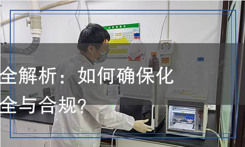 化工品檢測全解析：如何確?；瘜W(xué)產(chǎn)品的安全與合規(guī)？