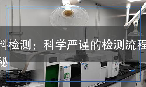 塑料檢測：科學(xué)嚴(yán)謹(jǐn)?shù)臋z測流程揭秘