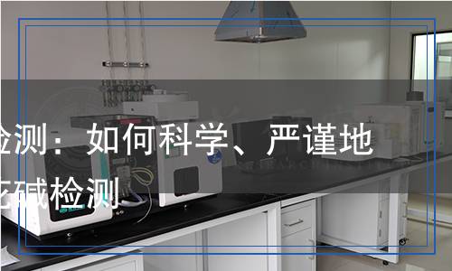 泡花堿檢測：如何科學(xué)、嚴(yán)謹(jǐn)?shù)剡M(jìn)行泡花堿檢測