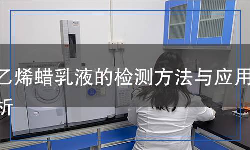 聚乙烯蠟乳液的檢測方法與應用解析