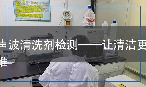 超聲波清洗劑檢測(cè)——讓清潔更精準(zhǔn)