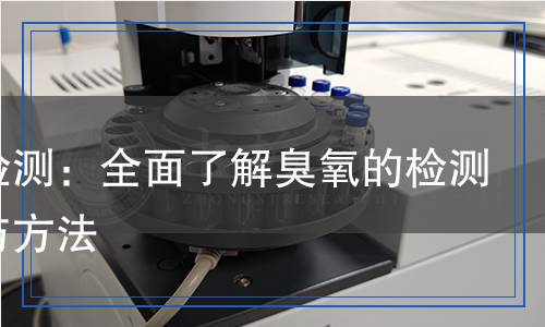 臭氧檢測(cè)：全面了解臭氧的檢測(cè)流程與方法