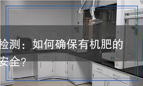 有機(jī)肥檢測：如何確保有機(jī)肥的質(zhì)量與安全？