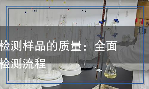 如何科學(xué)檢測樣品的質(zhì)量：全面解析各項檢測流程