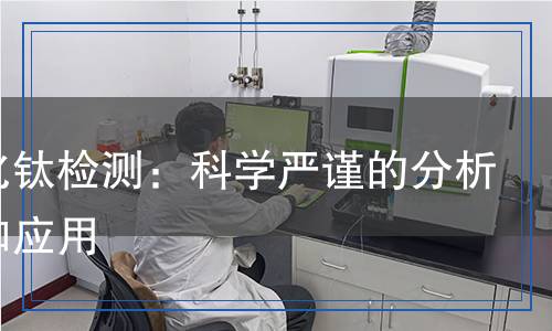 四氯化鈦檢測：科學(xué)嚴(yán)謹(jǐn)?shù)姆治龇椒ê蛻?yīng)用