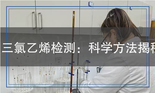 三氯乙烯檢測：科學(xué)方法揭秘